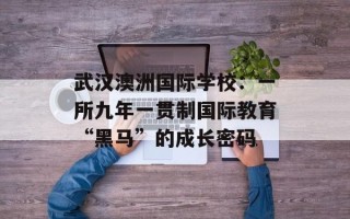 武汉澳洲国际学校：一所九年一贯制国际教育“黑马”的成长密码