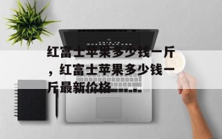 红富士苹果多少钱一斤，红富士苹果多少钱一斤最新价格
