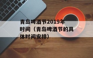 青岛啤酒节2019年时间（青岛啤酒节的具体时间安排）