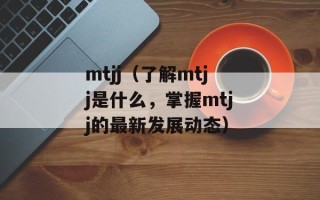 mtjj（了解mtjj是什么，掌握mtjj的最新发展动态）