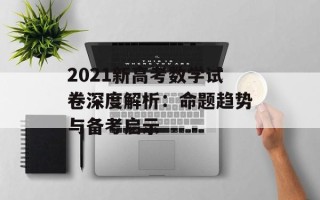 2021新高考数学试卷深度解析：命题趋势与备考启示