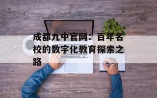 成都九中官网：百年名校的数字化教育探索之路