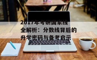 2017年考研国家线全解析：分数线背后的升学密码与备考启示