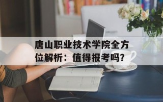 唐山职业技术学院全方位解析：值得报考吗？