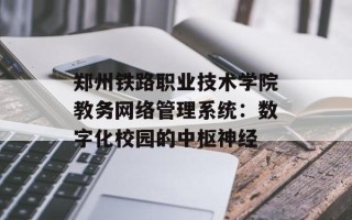 郑州铁路职业技术学院教务网络管理系统：数字化校园的中枢神经
