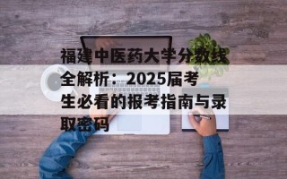 福建中医药大学分数线全解析：2025届考生必看的报考指南与录取密码