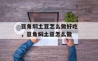 豆角焖土豆怎么做好吃，豆角焖土豆怎么做