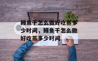 鳗鱼干怎么做好吃蒸多少时间，鳗鱼干怎么做好吃蒸多少时间