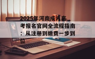 2025年河南成人高考报名官网全流程指南：从注册到缴费一步到位