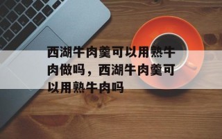 西湖牛肉羹可以用熟牛肉做吗，西湖牛肉羹可以用熟牛肉吗