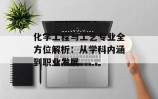 化学工程与工艺专业全方位解析：从学科内涵到职业发展