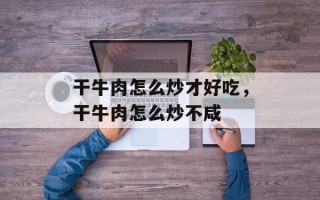 干牛肉怎么炒才好吃，干牛肉怎么炒不咸