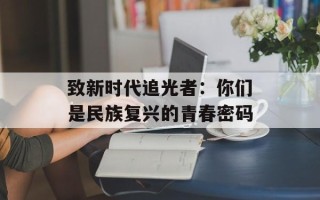 致新时代追光者：你们是民族复兴的青春密码