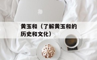 黄玉和（了解黄玉和的历史和文化）