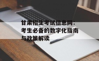 甘肃招生考试信息网：考生必备的数字化指南与政策解读