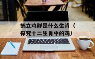 鹤立鸡群是什么生肖（探究十二生肖中的鸡）