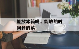 能放冰箱吗，能放的时间长的菜