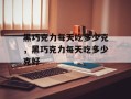黑巧克力每天吃多少克，黑巧克力每天吃多少克好