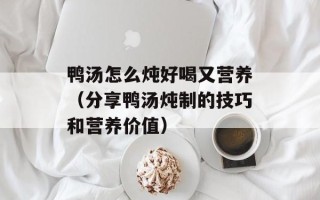 鸭汤怎么炖好喝又营养（分享鸭汤炖制的技巧和营养价值）