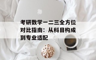 考研数学一二三全方位对比指南：从科目构成到专业适配