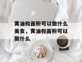 黄油和面粉可以做什么美食，黄油和面粉可以做什么