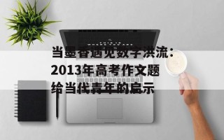 当墨香遇见数字洪流：2013年高考作文题给当代青年的启示