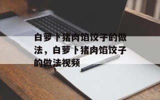 白萝卜猪肉馅饺子的做法，白萝卜猪肉馅饺子的做法视频
