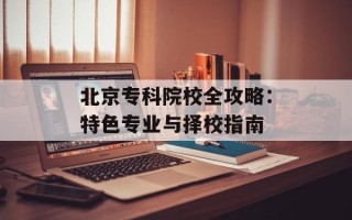 北京专科院校全攻略：特色专业与择校指南