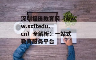 深圳福田教育网（www.szftedu.cn）全解析：一站式教育服务平台