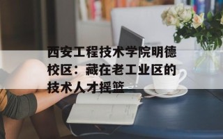 西安工程技术学院明德校区：藏在老工业区的技术人才摇篮