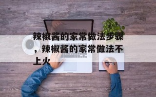 辣椒酱的家常做法步骤，辣椒酱的家常做法不上火