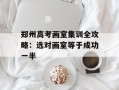 郑州高考画室集训全攻略：选对画室等于成功一半