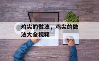 鸡尖的做法，鸡尖的做法大全视频