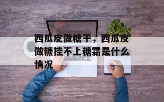 西瓜皮做糖干，西瓜皮做糖挂不上糖霜是什么情况