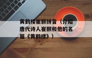 黄鹤楼崔颢拼音（介绍唐代诗人崔颢和他的名篇《黄鹤楼》）