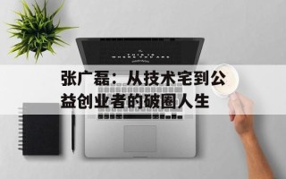 张广磊：从技术宅到公益创业者的破圈人生