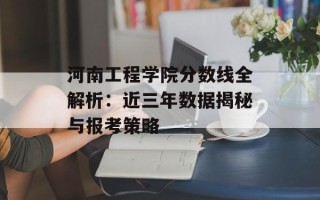 河南工程学院分数线全解析：近三年数据揭秘与报考策略