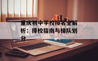 重庆初中学校排名全解析：择校指南与梯队划分