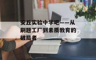 安丘实验中学吧——从刷题工厂到素质教育的破局者