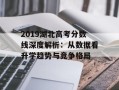 2019湖北高考分数线深度解析：从数据看升学趋势与竞争格局