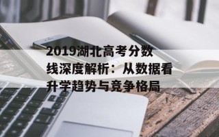 2019湖北高考分数线深度解析：从数据看升学趋势与竞争格局