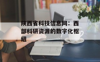 陕西省科技信息网：西部科研资源的数字化枢纽