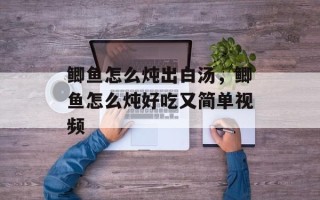 鲫鱼怎么炖出白汤，鲫鱼怎么炖好吃又简单视频