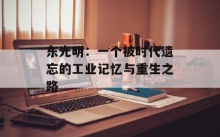 东光明：一个被时代遗忘的工业记忆与重生之路