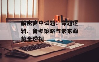 解密高中试题：命题逻辑、备考策略与未来趋势全透视