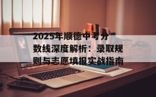 2025年顺德中考分数线深度解析：录取规则与志愿填报实战指南
