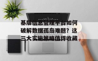 基层信息管理平台如何破解数据孤岛难题？这三大实施策略值得收藏