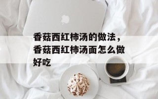 香菇西红柿汤的做法，香菇西红柿汤面怎么做好吃