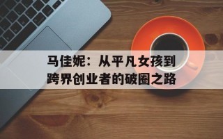 马佳妮：从平凡女孩到跨界创业者的破圈之路