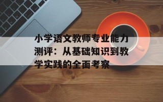 小学语文教师专业能力测评：从基础知识到教学实践的全面考察